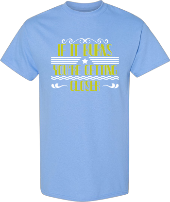 If It Burns Youre Getting Closer Shirt